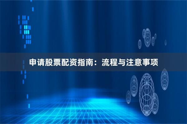 申请股票配资指南：流程与注意事项