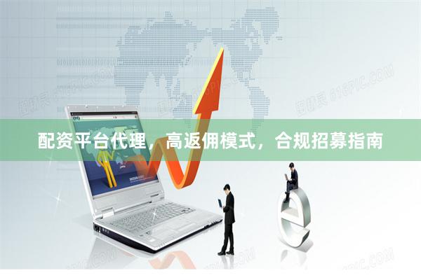 配资平台代理，高返佣模式，合规招募指南