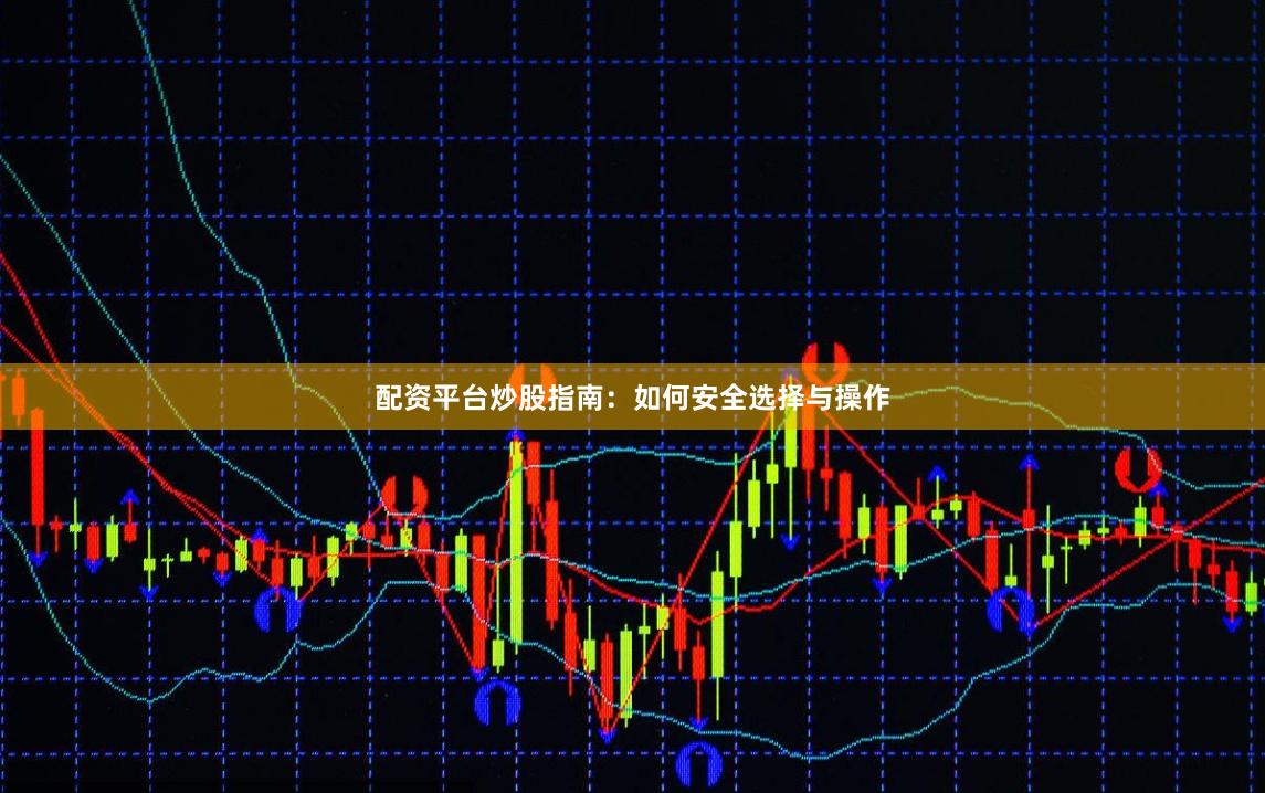 配资平台炒股指南：如何安全选择与操作