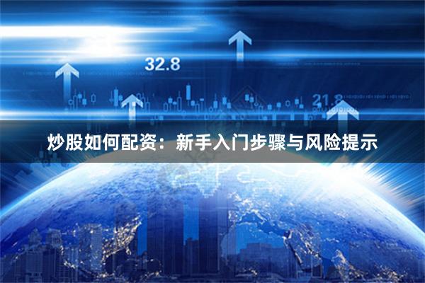 炒股如何配资:新手入门步骤与风险提示