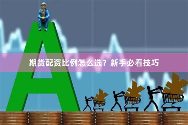 期货配资比例怎么选？新手必看技巧