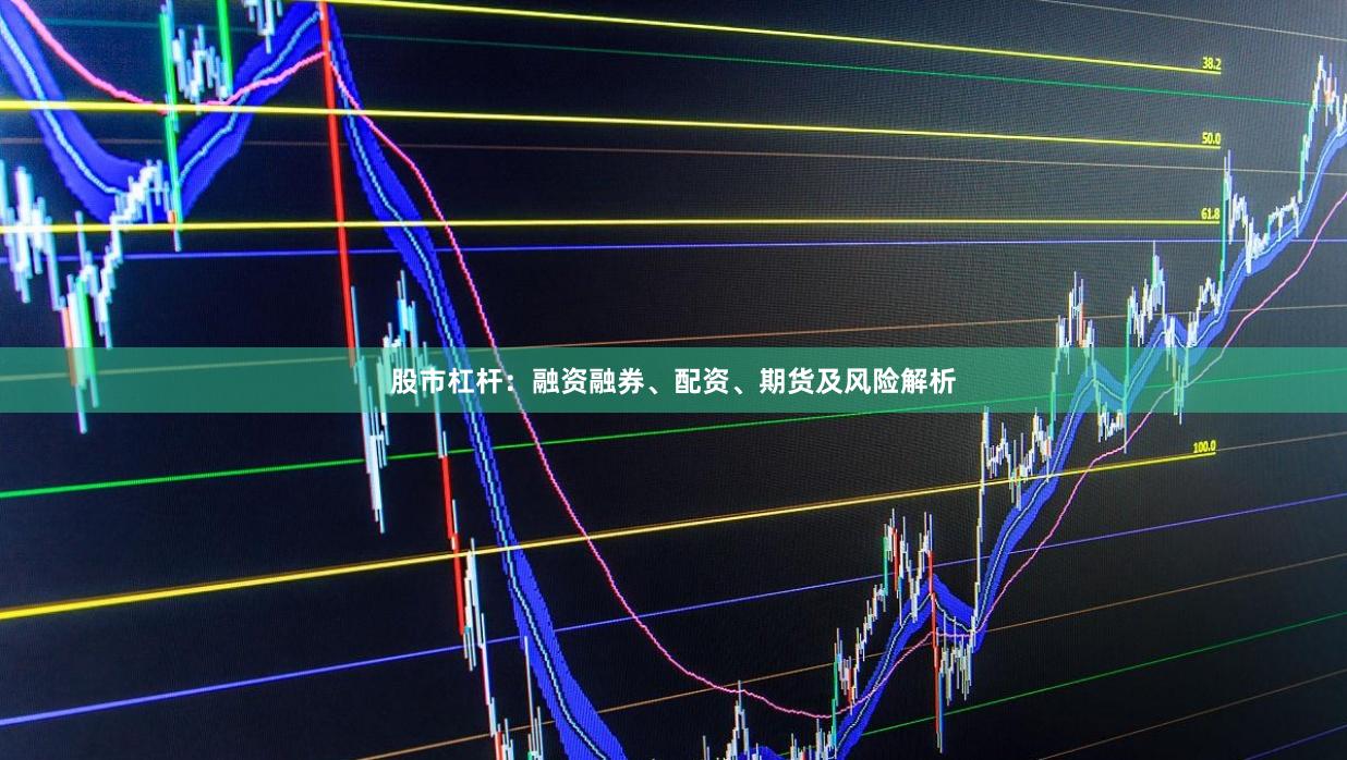股市杠杆：融资融券、配资、期货及风险解析