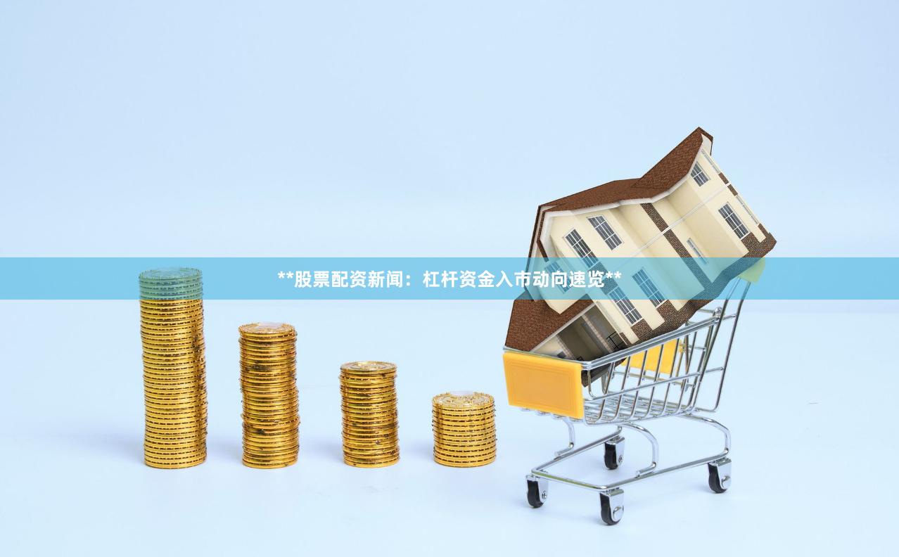 **股票配资新闻：杠杆资金入市动向速览**