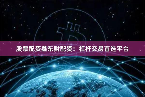股票配资鑫东财配资：杠杆交易首选平台