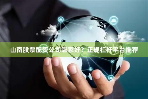 山南股票配资公司哪家好？正规杠杆平台推荐