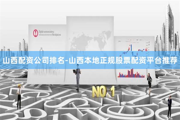 山西配资公司排名-山西本地正规股票配资平台推荐