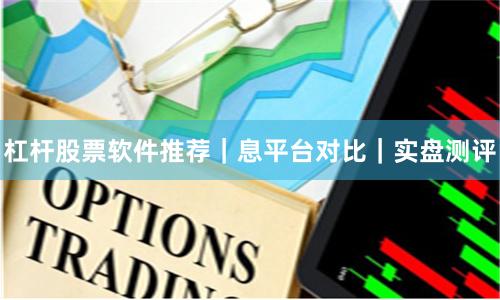 杠杆股票软件推荐|息平台对比|实盘测评