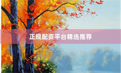 正规配资平台精选推荐