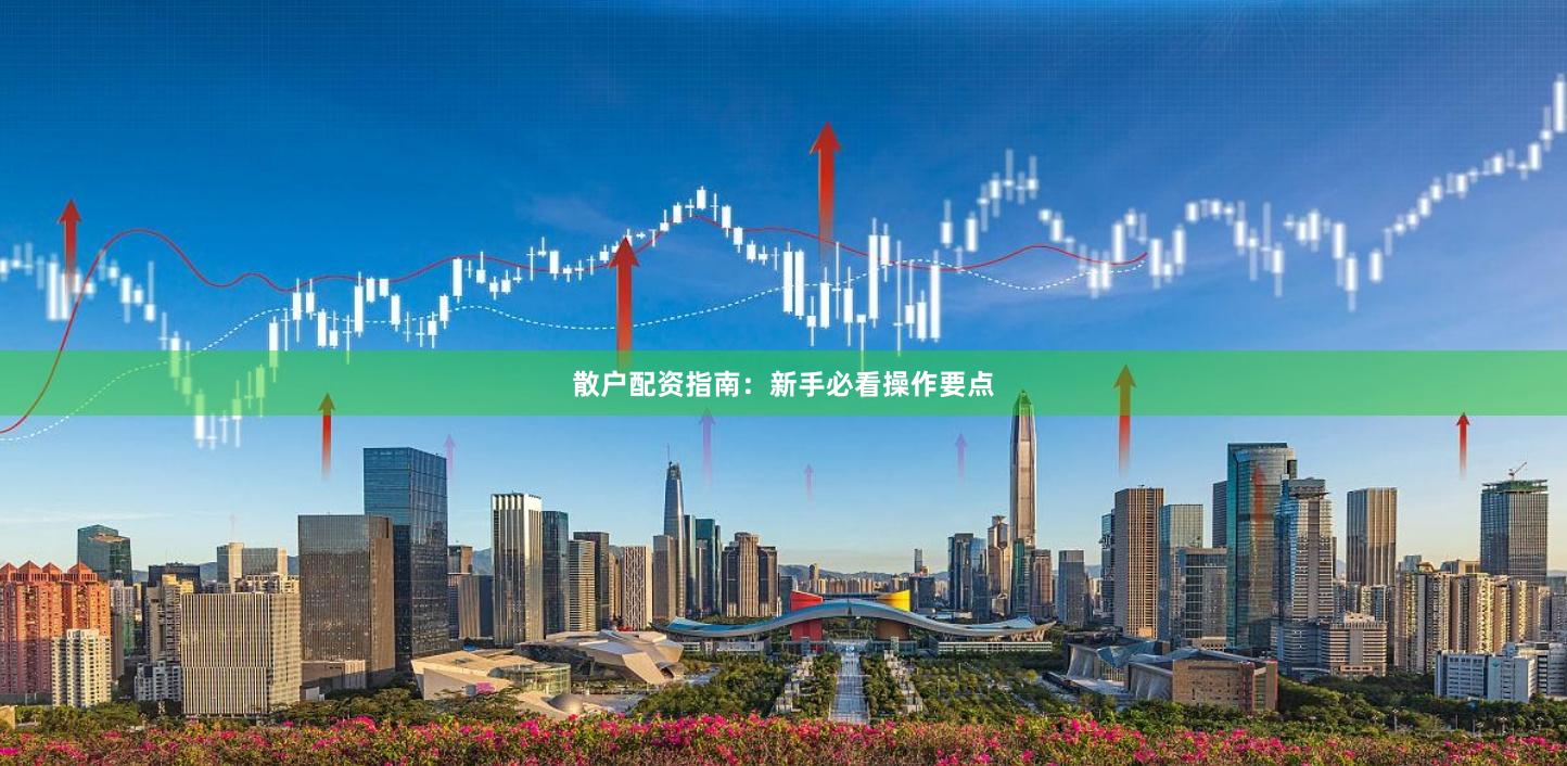 散户配资指南：新手必看操作要点