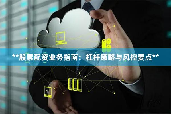**股票配资业务指南:杠杆策略与风控要点**