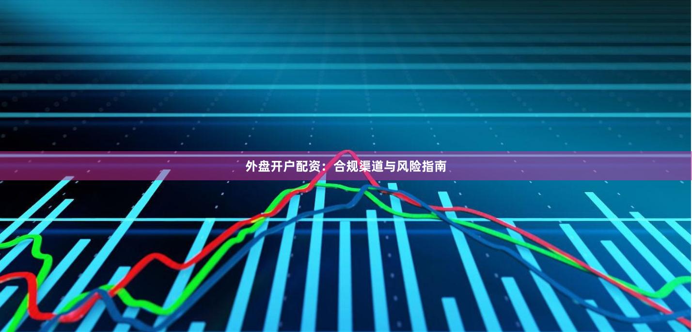 外盘开户配资:合规渠道与风险指南