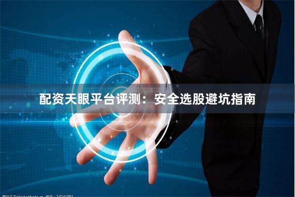 配资天眼平台评测：安全选股避坑指南