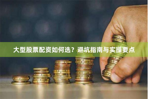 大型股票配资如何选？避坑指南与实操要点