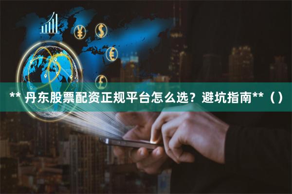 ** 丹东股票配资正规平台怎么选?避坑指南**()