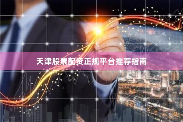 天津股票配资正规平台推荐指南