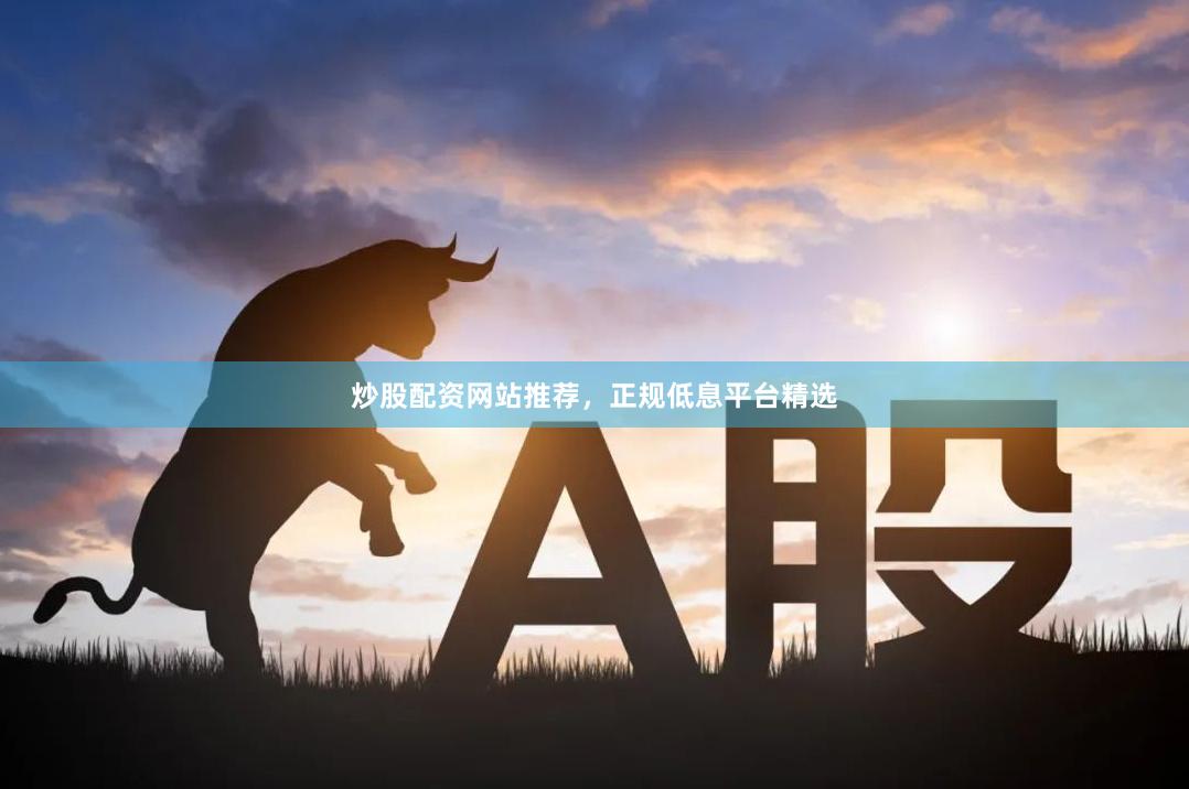 炒股配资网站推荐，正规低息平台精选